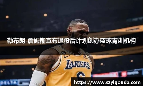 勒布朗-詹姆斯宣布退役后计划创办篮球青训机构