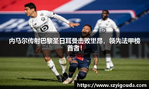 内马尔传射巴黎圣日耳曼击败里昂，领先法甲榜首者！