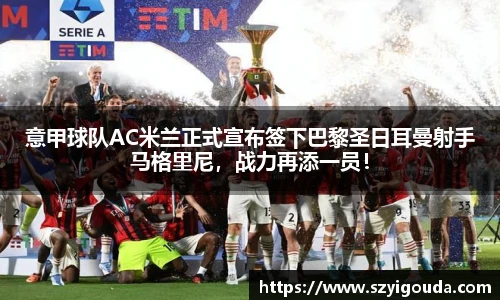 意甲球队AC米兰正式宣布签下巴黎圣日耳曼射手马格里尼，战力再添一员！