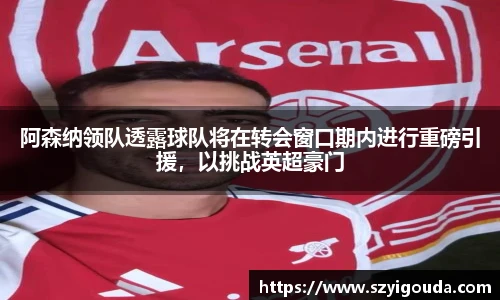 阿森纳领队透露球队将在转会窗口期内进行重磅引援，以挑战英超豪门