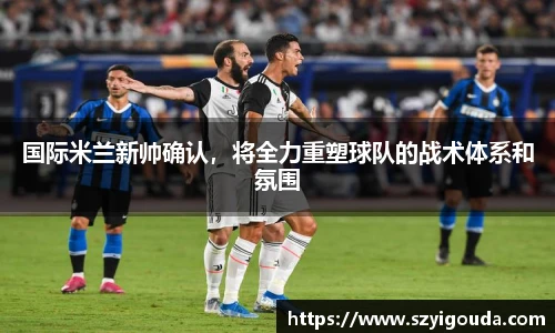 国际米兰新帅确认，将全力重塑球队的战术体系和氛围