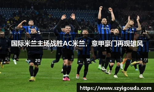 国际米兰主场战胜AC米兰，意甲豪门再现雄风