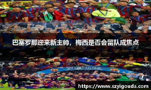 巴塞罗那迎来新主帅，梅西是否会留队成焦点