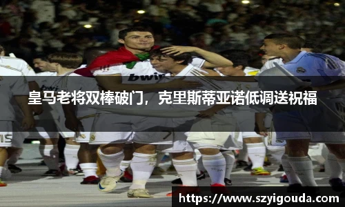 皇马老将双棒破门，克里斯蒂亚诺低调送祝福