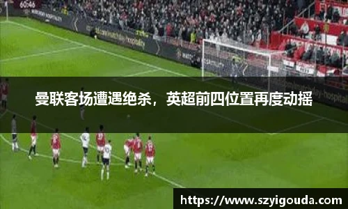 曼联客场遭遇绝杀，英超前四位置再度动摇