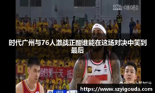时代广州与76人激战正酣谁能在这场对决中笑到最后