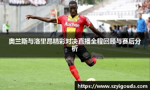 奥兰斯与洛里昂精彩对决直播全程回顾与赛后分析