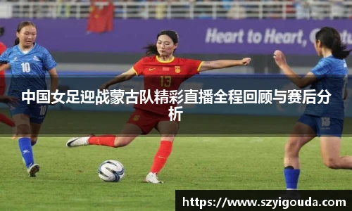 中国女足迎战蒙古队精彩直播全程回顾与赛后分析